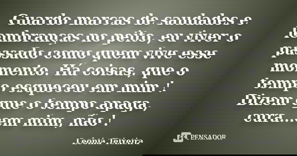 Guardo marcas de saudades e lembranças no peito, eu viver o passado como quem vive esse momento. Há coisas, que o tempo esqueceu em mim ! Dizem que o tempo apag... Frase de Leônia Teixeira.