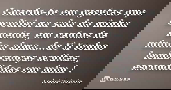 Guardo-te em gavetas que ocultei na sala da minha mente, em cantos da minha alma...de ti tenho lembranças ocultas, escondidas em mim !... Frase de Leônia Teixeira.