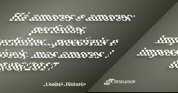 Há amores e amores: perfeitos, imperfeitos...possíveis e impossíveis, mas amores ! 08/06/2017... Frase de Leônia Teixeira.