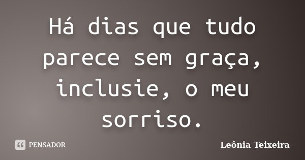 Há dias que tudo parece sem graça, inclusie, o meu sorriso.... Frase de Leônia Teixeira.