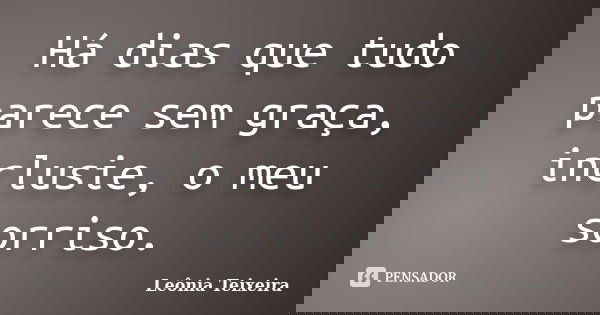 Há dias que tudo parece sem graça, inclusie, o meu sorriso.... Frase de Leônia Teixeira.