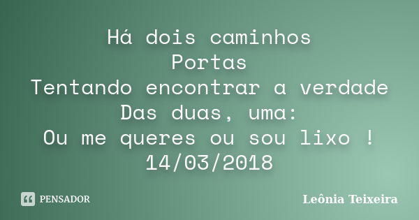 Há dois caminhos Portas Tentando encontrar a verdade Das duas, uma: Ou me queres ou sou lixo ! 14/03/2018... Frase de Leônia Teixeira.