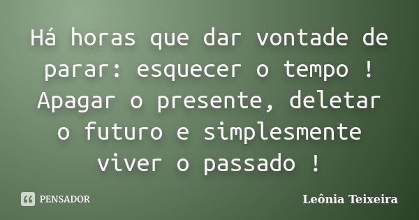 Há horas que dar vontade de parar: esquecer o tempo ! Apagar o presente, deletar o futuro e simplesmente viver o passado !... Frase de Leônia Teixeira.