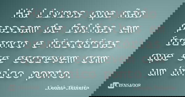 Há livros que não passam de folhas em branco e histórias que se escrevem com um único ponto.... Frase de Leônia Teixeira.