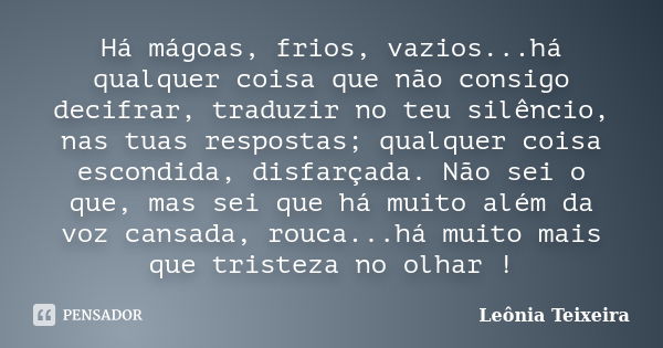 Há mágoas, frios, vazios...há qualquer coisa que não consigo decifrar, traduzir no teu silêncio, nas tuas respostas; qualquer coisa escondida, disfarçada. Não s... Frase de Leônia Teixeira.