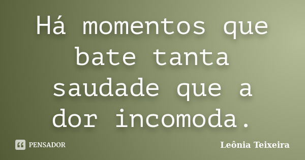 Há momentos que bate tanta saudade que a dor incomoda.... Frase de leônia Teixeira.