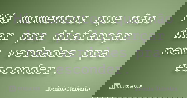 Há momentos que não dar pra disfarçar nem verdades pra esconder.... Frase de Leônia Teixeira.