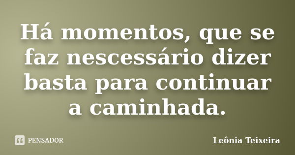 Há momentos, que se faz nescessário dizer basta para continuar a caminhada.... Frase de Leônia Teixeira.