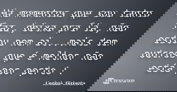 Há momentos que sou tanto faz, deixa pra lá, não estou nem ai...mais tem outros que é melhor não está por perto !... Frase de Leônia Teixeira.
