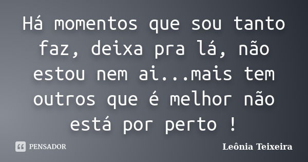 Há momentos que sou tanto faz, deixa pra lá, não estou nem ai...mais tem outros que é melhor não está por perto !... Frase de Leônia Teixeira.