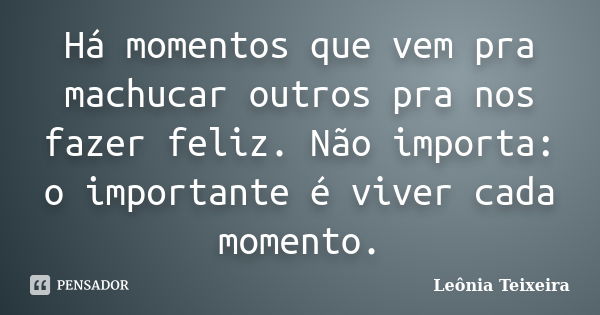 Há momentos que vem pra machucar outros pra nos fazer feliz. Não importa: o importante é viver cada momento.... Frase de Leônia Teixeira.