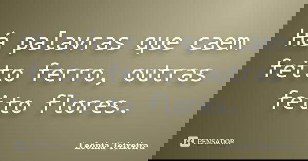 Há palavras que caem feito ferro, outras feito flores.... Frase de Leônia Teixeira.