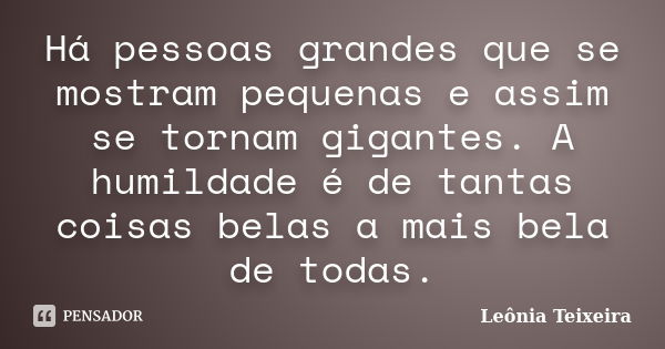 Há pessoas grandes que se mostram pequenas e assim se tornam gigantes. A humildade é de tantas coisas belas a mais bela de todas.... Frase de Leônia Teixeira.