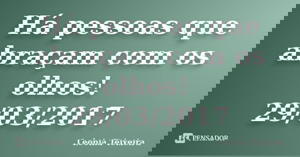 Há pessoas que abraçam com os olhos! 29/03/2017... Frase de Leônia Teixeira.