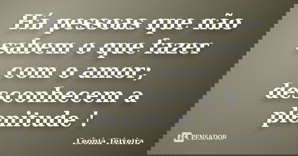 Há pessoas que não sabem o que fazer com o amor; desconhecem a plenitude !... Frase de Leônia Teixeira.