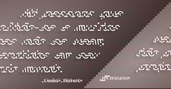 Há pessoas que olhão-se e muitas vezes não se veem, tão perdidas em seu próprio mundo.... Frase de Leônia Teixeira.