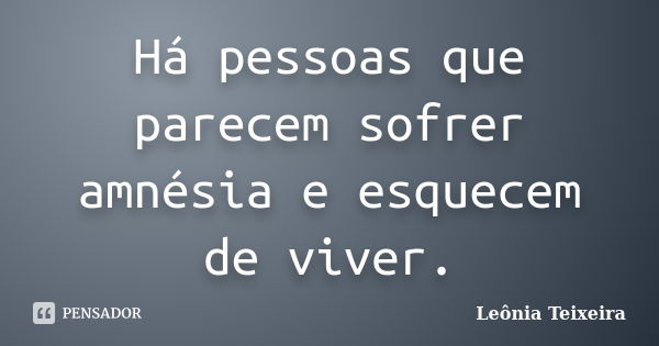 Há pessoas que parecem sofrer amnésia e esquecem de viver.... Frase de Leônia Teixeira.