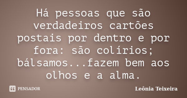 Há pessoas que são verdadeiros cartões postais por dentro e por fora: são colírios; bálsamos...fazem bem aos olhos e a alma.... Frase de Leônia Teixeira.