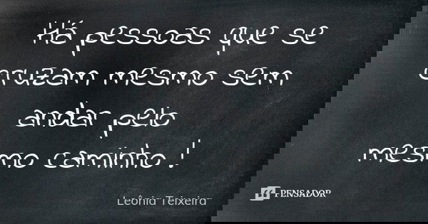 Há pessoas que se cruzam mesmo sem andar pelo mesmo caminho !... Frase de Leônia Teixeira.