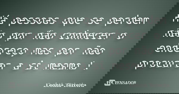 Há pessoas que se perdem não por não conhecer o endereço mas por não procurar a si mesmo !... Frase de Leônia Teixeira.