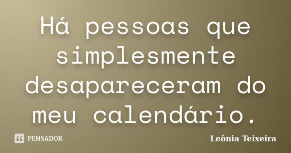 Há pessoas que simplesmente desapareceram do meu calendário.... Frase de Leônia Teixeira.