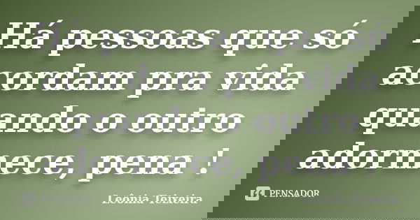 Há pessoas que só acordam pra vida quando o outro adormece, pena !... Frase de leônia Teixeira.