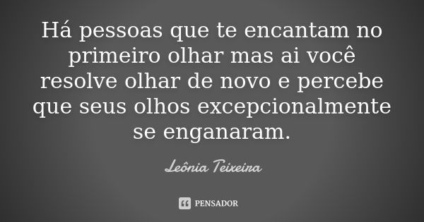 Há pessoas que te encantam no primeiro olhar mas ai você resolve olhar de novo e percebe que seus olhos excepcionalmente se enganaram.... Frase de Leônia Teixeira.