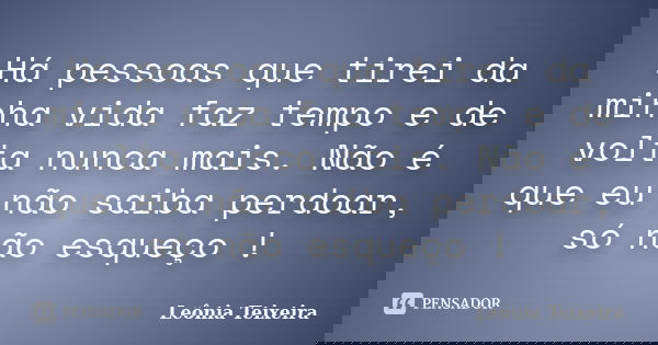 Há pessoas que tirei da minha vida faz tempo e de volta nunca mais. Não é que eu não saiba perdoar, só não esqueço !... Frase de leônia Teixeira.