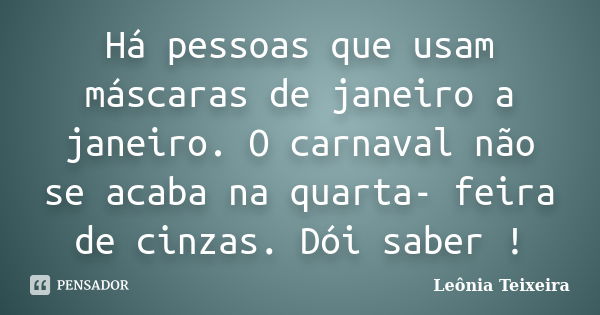 Há pessoas que usam máscaras de janeiro a janeiro. O carnaval não se acaba na quarta- feira de cinzas. Dói saber !... Frase de leônia Teixeira.