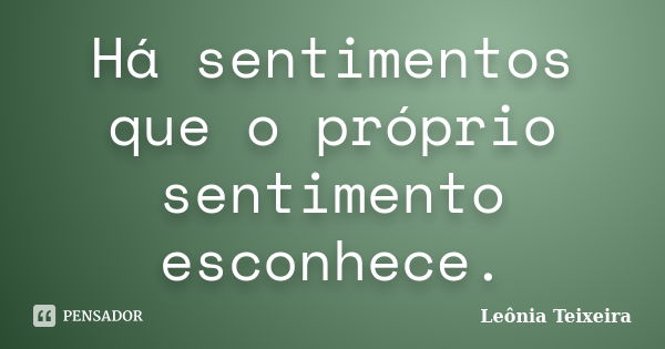 Há sentimentos que o próprio sentimento esconhece.... Frase de Leônia Teixeira.