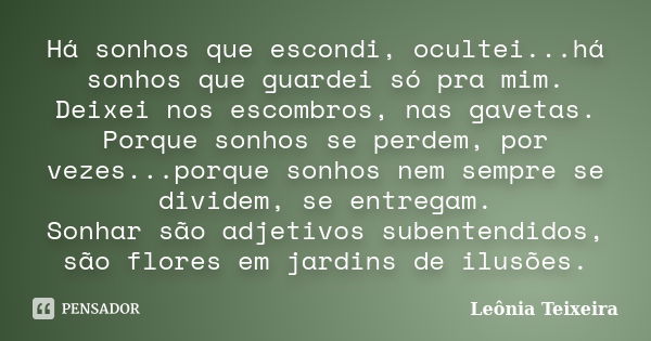 Há sonhos que escondi, ocultei...há sonhos que guardei só pra mim. Deixei nos escombros, nas gavetas. Porque sonhos se perdem, por vezes...porque sonhos nem sem... Frase de Leônia Teixeira.