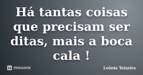 Há tantas coisas que precisam ser ditas, mais a boca cala !... Frase de Leônia Teixeira.