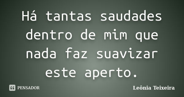 Há tantas saudades dentro de mim que nada faz suavizar este aperto.... Frase de Leônia Teixeira.