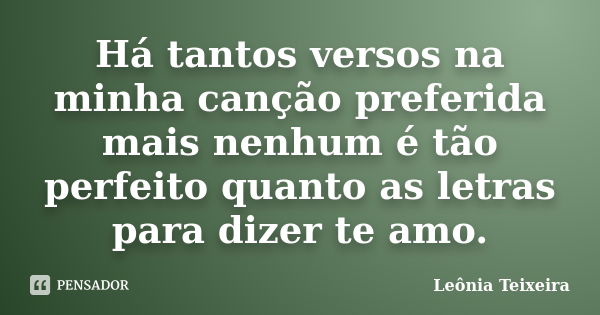 Há tantos versos na minha canção preferida mais nenhum é tão perfeito quanto as letras para dizer te amo.... Frase de Leônia Teixeira.