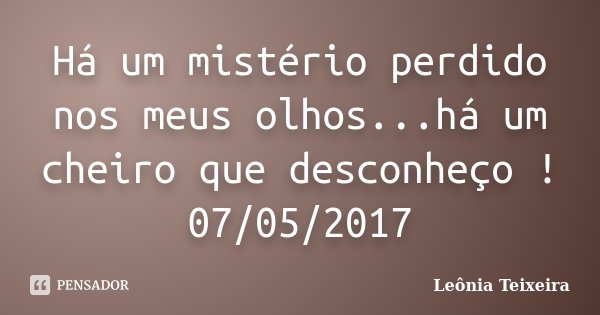 Há um mistério perdido nos meus olhos...há um cheiro que desconheço ! 07/05/2017... Frase de Leônia Teixeira.