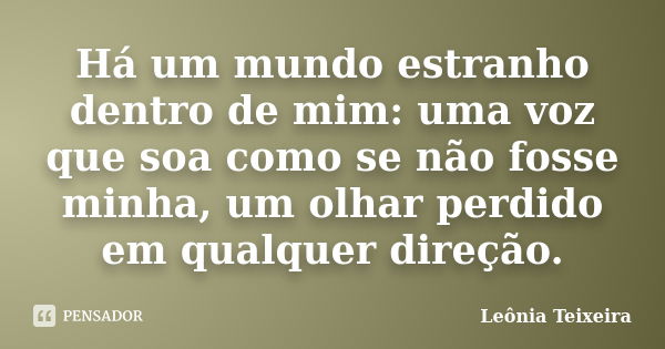 Há um mundo estranho dentro de mim: uma voz que soa como se não fosse minha, um olhar perdido em qualquer direção.... Frase de Leônia Teixeira.