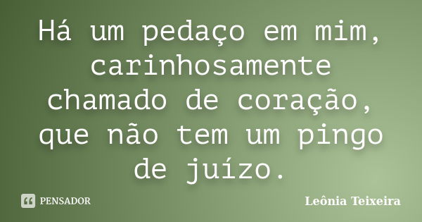 Há um pedaço em mim, carinhosamente chamado de coração, que não tem um pingo de juízo.... Frase de Leônia Teixeira.