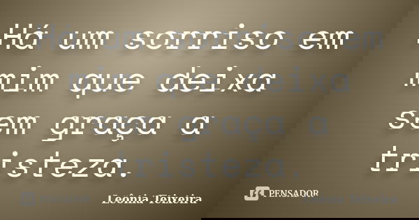 Há um sorriso em mim que deixa sem graça a tristeza.... Frase de leônia Teixeira.