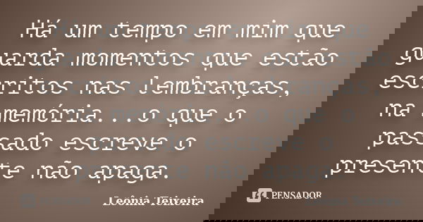 Há um tempo em mim que guarda momentos que estão escritos nas lembranças, na memória...o que o passado escreve o presente não apaga.... Frase de Leônia Teixeira.