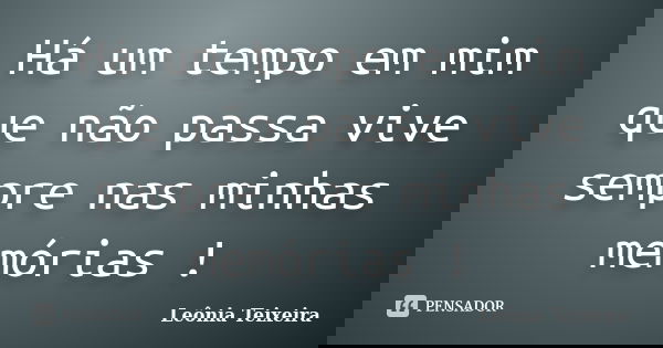 Há um tempo em mim que não passa vive sempre nas minhas memórias !... Frase de Leônia Teixeira.