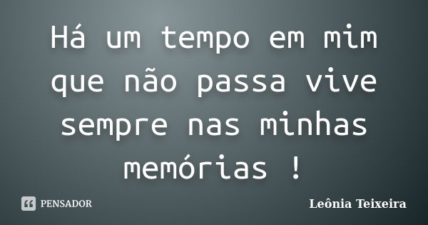 Há um tempo em mim que não passa vive sempre nas minhas memórias !... Frase de Leônia Teixeira.