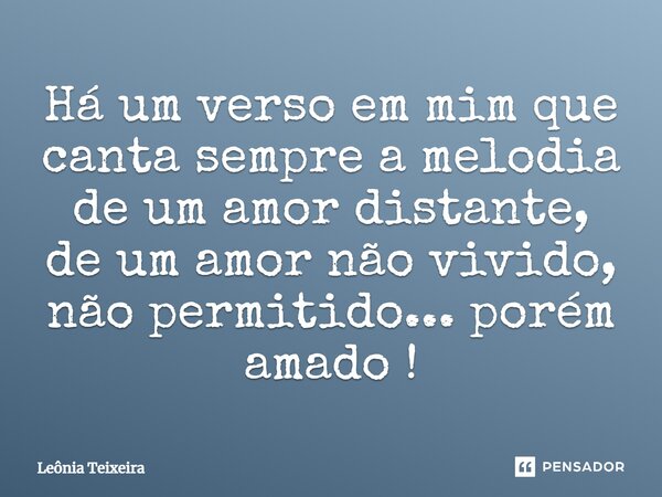 Há um verso em mim que canta sempre a melodia de um amor distante, de um amor não vivido, não permitido... porém amado!... Frase de Leônia Teixeira.
