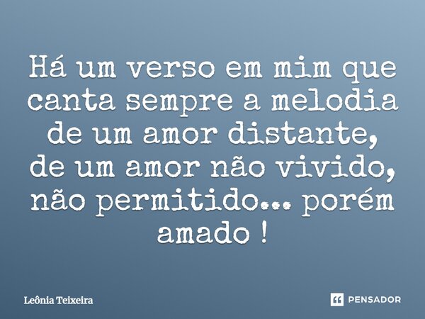 Há um verso em mim que canta sempre a melodia de um amor distante, de um amor não vivido, não permitido... porém amado!... Frase de Leônia Teixeira.