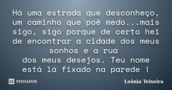 Há uma estrada que desconheço, um caminho que poê medo...mais sigo, sigo porque de certo hei de encontrar a cidade dos meus sonhos e a rua dos meus desejos. Teu... Frase de Leônia Teixeira.