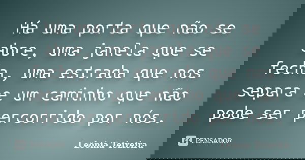 Há uma porta que não se abre, uma janela que se fecha, uma estrada que nos separa e um caminho que não pode ser percorrido por nós.... Frase de Leônia Teixeira.