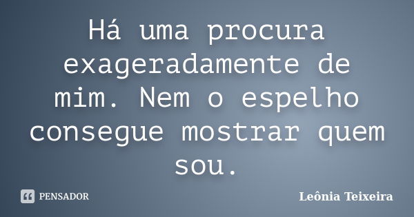 Há uma procura exageradamente de mim. Nem o espelho consegue mostrar quem sou.... Frase de leônia teixeira.