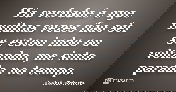 Há verdade é que muitas vezes não sei se estou indo ou voltando, me sinto parada no tempo.... Frase de Leônia Teixeira.