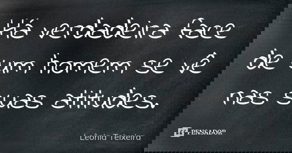 Há verdadeira face de um homem se vê nas suas atitudes.... Frase de Leônia Teixeira.