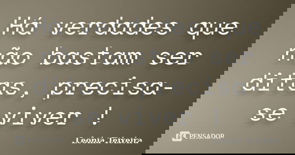 Há verdades que não bastam ser ditas, precisa-se viver !... Frase de Leônia Teixeira.