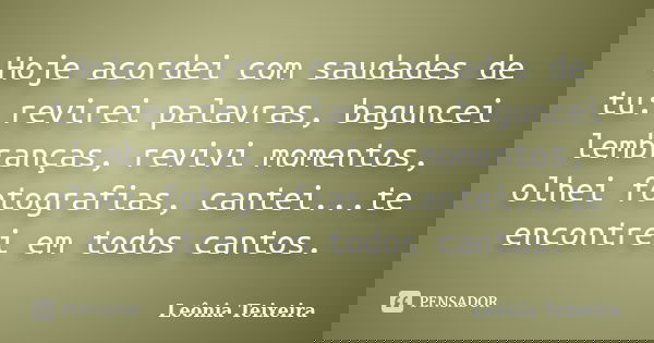 Hoje acordei com saudades de tu: revirei palavras, baguncei lembranças, revivi momentos, olhei fotografias, cantei...te encontrei em todos cantos.... Frase de leônia Teixeira.